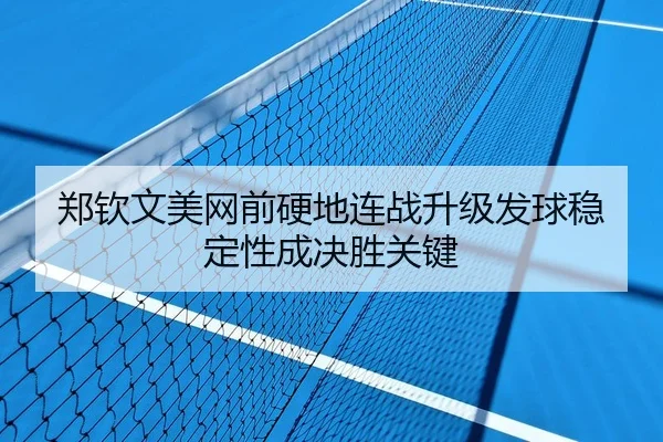 郑钦文美网前硬地连战升级发球稳定性成决胜关键