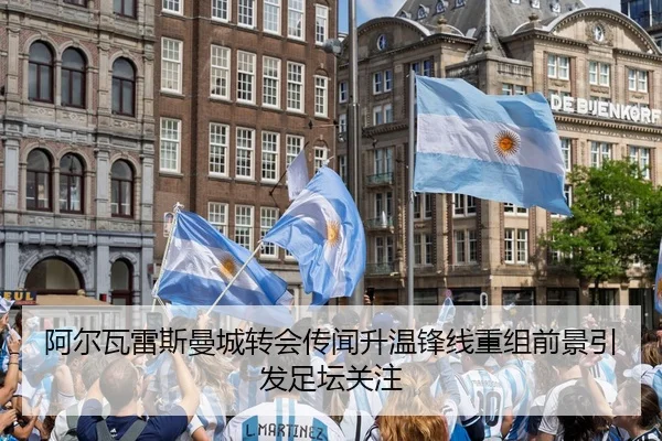 阿尔瓦雷斯曼城转会传闻升温锋线重组前景引发足坛关注